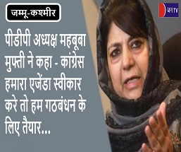 पीडीपी अध्यक्ष महबूबा मुफ्ती ने कहा - कांग्रेस हमारा एजेंडा स्वीकार करे तो हम गठबंधन के लिए तैयार
