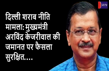 दिल्ली शराब नीति मामला:मुख्यमंत्री अरविंद केजरीवाल की जमानत पर फैसला सुरक्षित
