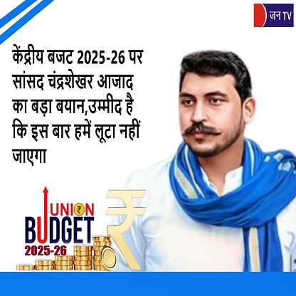 केंद्रीय बजट 2025-26 पर सांसद चंद्रशेखर आजाद का बड़ा बयान,उम्मीद है कि इस बार हमें लूटा नहीं जाएगा