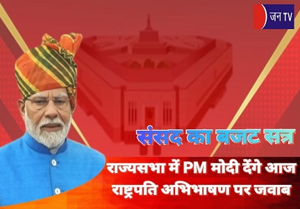 संसद का बजट सत्र,राज्यसभा में PM मोदी देंगे आज राष्ट्रपति अभिभाषण पर जवाब