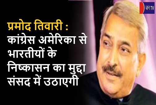 प्रमोद तिवारी : कांग्रेस अमेरिका से भारतीयों के निष्कासन का मुद्दा संसद में उठाएगी