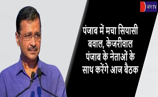 पंजाब में मचा सियासी बवाल, केजरीवाल पंजाब के नेताओं के साथ करेंगे आज बैठक