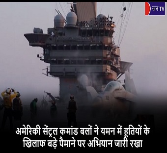 अमेरिकी सेंट्रल कमांड बलों ने यमन में हूतियों के खिलाफ बड़े पैमाने पर अभियान जारी रखा