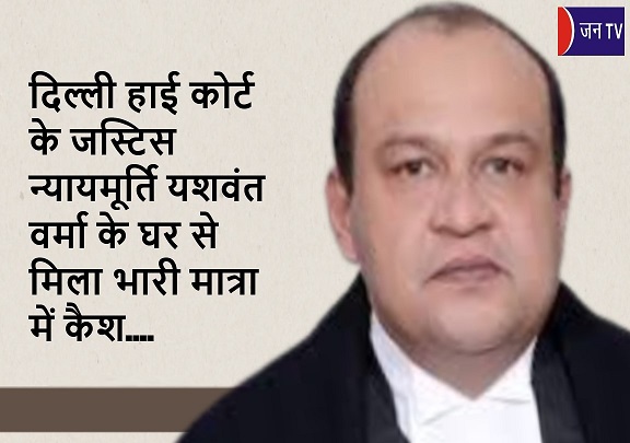 दिल्ली हाई कोर्ट के जस्टिस न्यायमूर्ति यशवंत वर्मा के घर से मिला भारी मात्रा में कैश