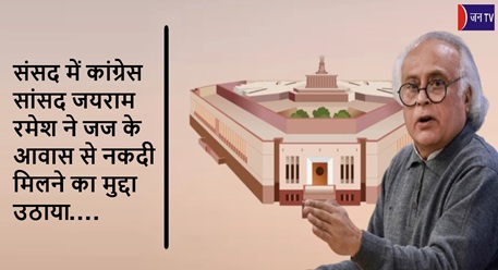 संसद में कांग्रेस सांसद जयराम रमेश ने जज के आवास से नकदी मिलने का मुद्दा उठाया