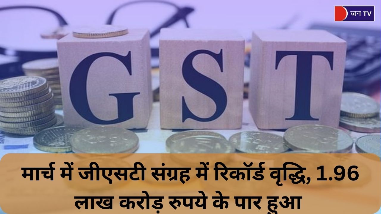 मार्च में जीएसटी संग्रह में रिकॉर्ड वृद्धि, 1.96 लाख करोड़ रुपये के पार हुआ