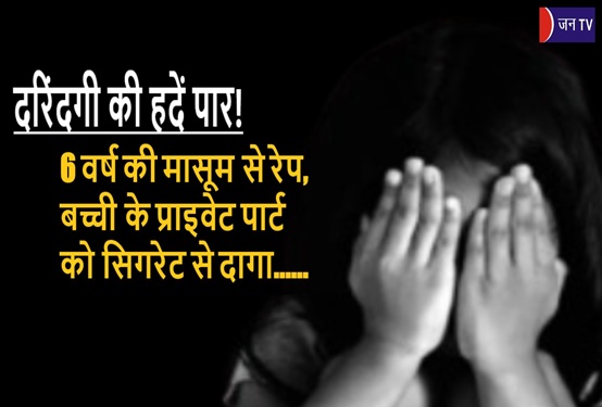 दरिंदगी की हदें पार! 6 वर्ष की मासूम से रेप,बच्ची के प्राइवेट पार्ट को सिगरेट से दागा