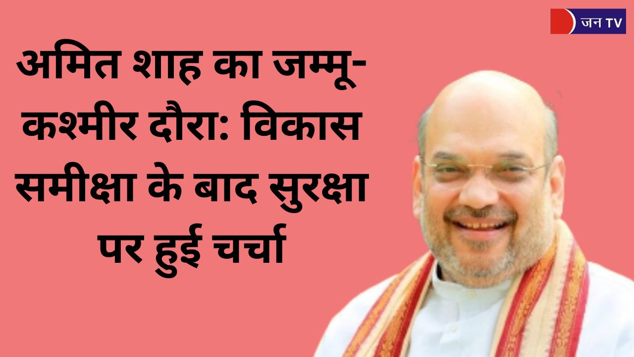 अमित शाह का जम्मू-कश्मीर दौरा: विकास समीक्षा के बाद सुरक्षा पर हुई चर्चा