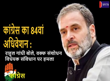 कांग्रेस का 84वां अधिवेशन : राहुल गांधी बोले, वक्फ संशोधन विधेयक संविधान पर हमला