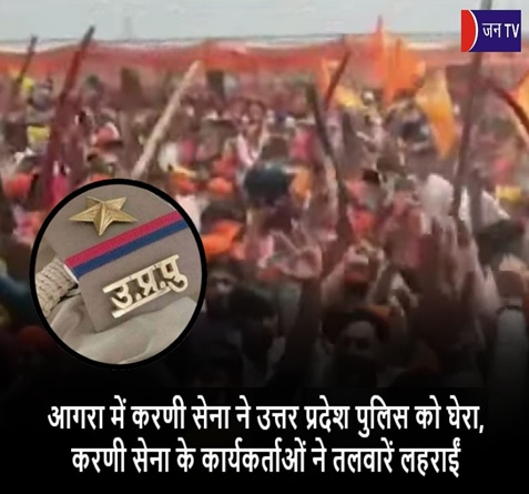 आगरा में करणी सेना ने उत्तर प्रदेश पुलिस को घेरा,करणी सेना के कार्यकर्ताओं ने तलवारें लहराईं