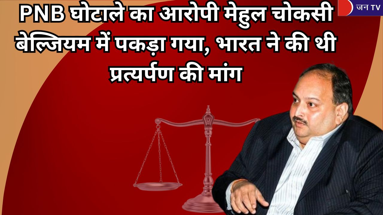 PNB घोटाले का आरोपी मेहुल चोकसी बेल्जियम में पकड़ा गया, भारत ने की थी प्रत्यर्पण की मांग