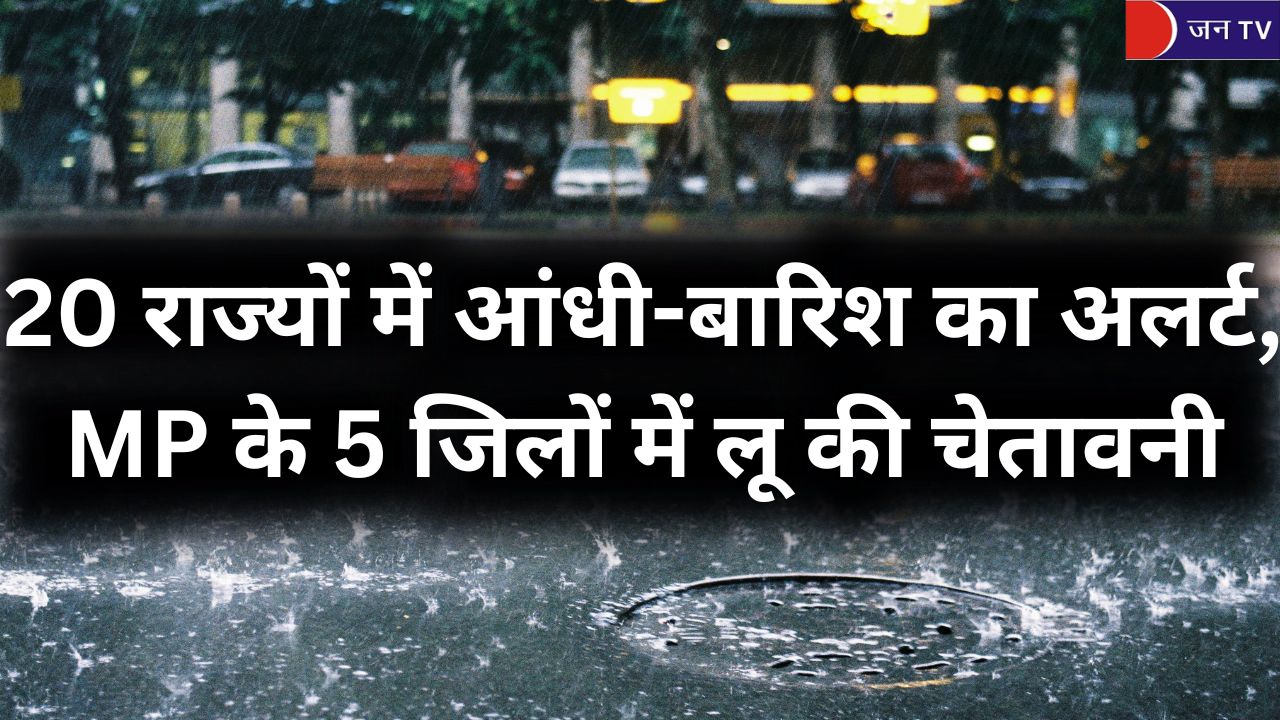 20 राज्यों में आंधी-बारिश का अलर्ट, MP के 5 जिलों में लू की चेतावनी