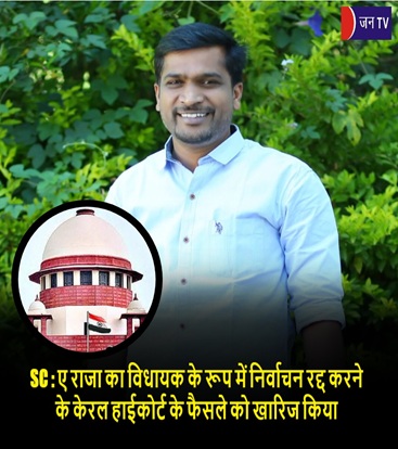 SC : ए राजा का विधायक के रूप में निर्वाचन रद्द करने के केरल हाईकोर्ट के फैसले को खारिज किया