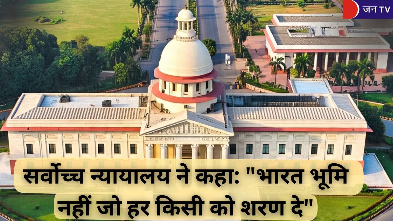 सर्वोच्च न्यायालय ने कहा: "भारत भूमि नहीं जो हर किसी को शरण दे"