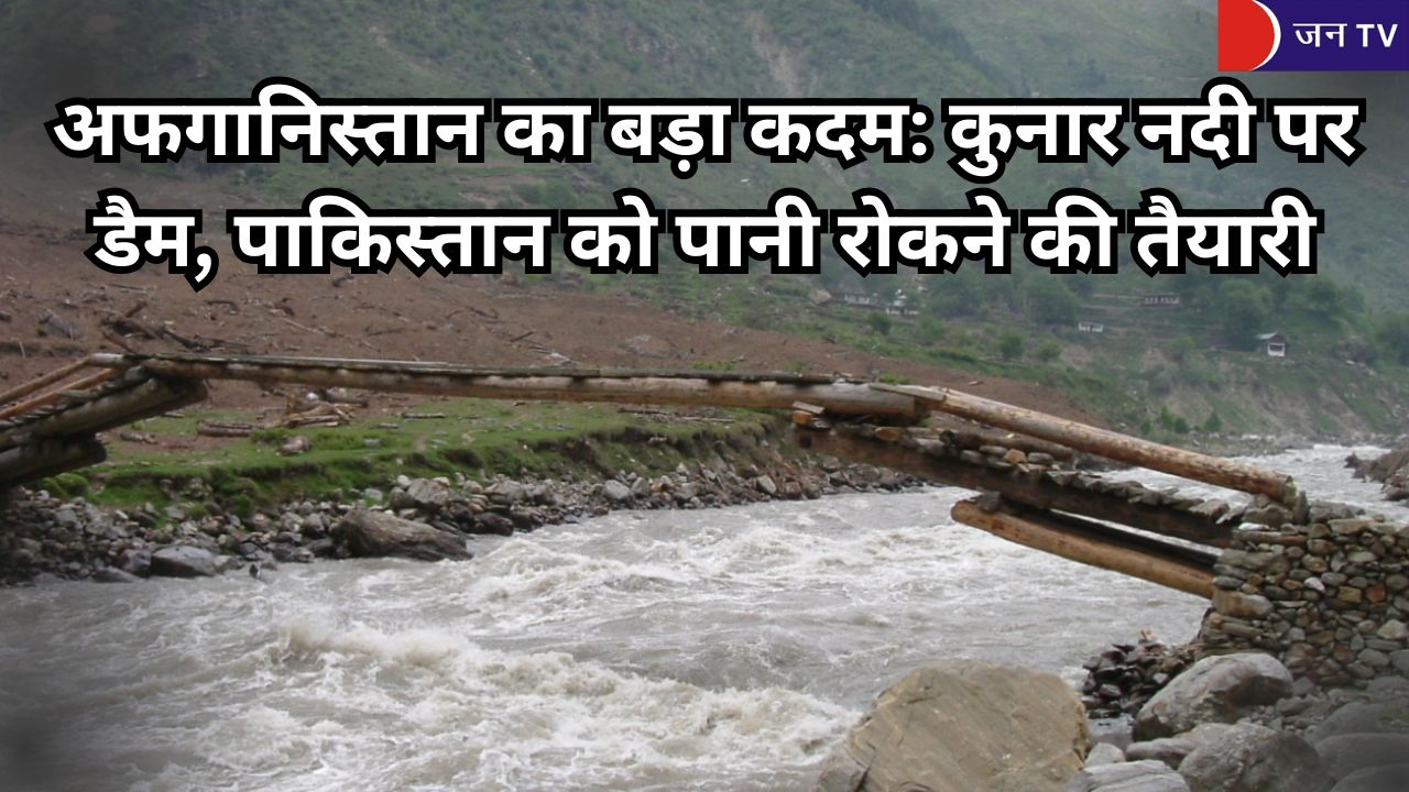 अफगानिस्तान का बड़ा कदम: कुनार नदी पर डैम, पाकिस्तान को पानी रोकने की तैयारी